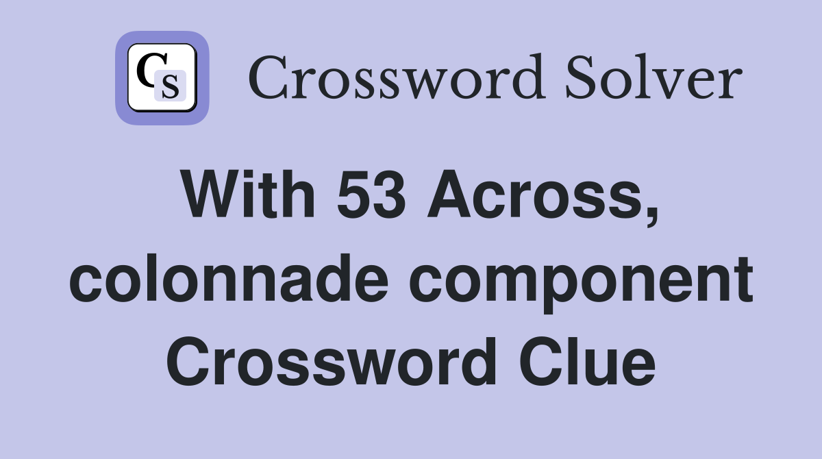 With 53 Across, colonnade component Crossword Clue