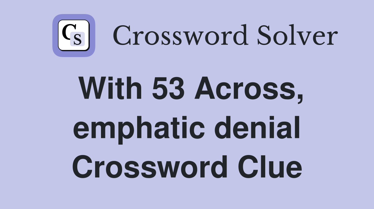 With 53 Across, emphatic denial Crossword Clue