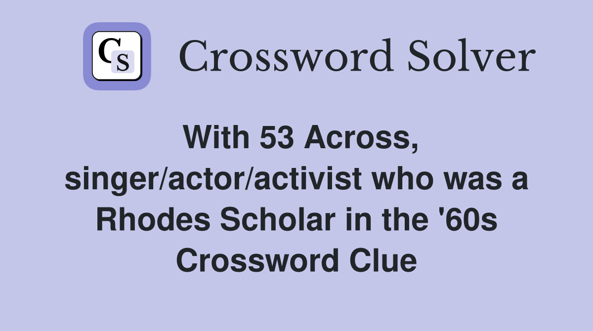 With 53 Across, singer/actor/activist who was a Rhodes Scholar in the '60s Crossword Clue