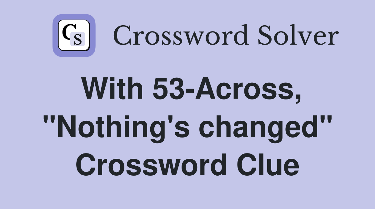 With 53-Across, "Nothing's changed" Crossword Clue