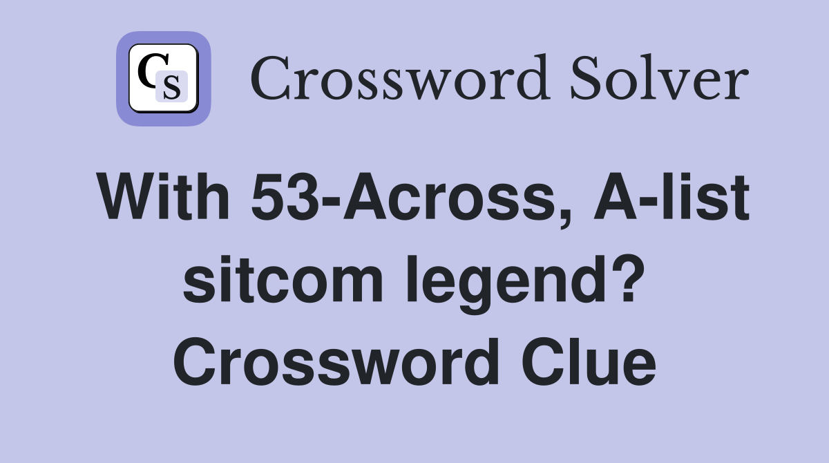With 53-Across, A-list sitcom legend? Crossword Clue