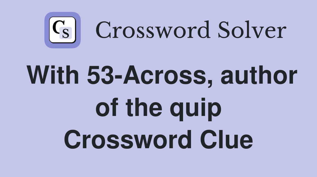 With 53-Across, author of the quip Crossword Clue