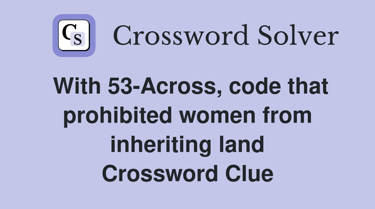 With 53-Across, code that prohibited women from inheriting land Crossword Clue
