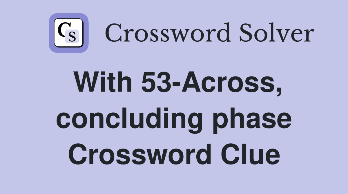 With 53-Across, concluding phase Crossword Clue