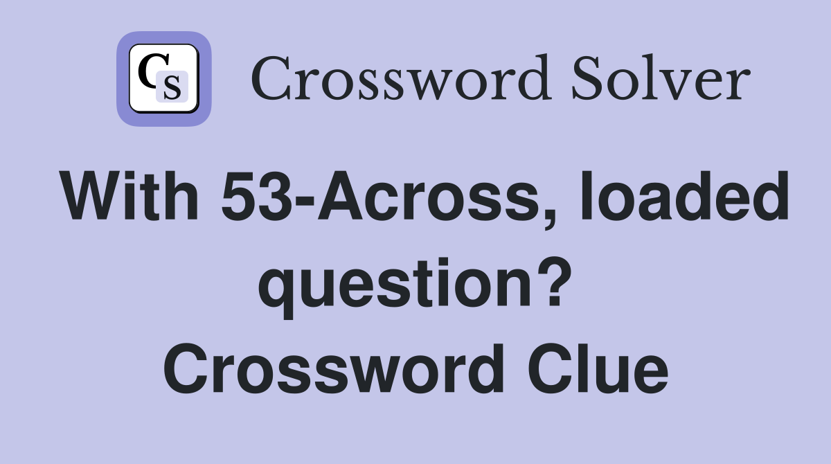With 53-Across, loaded question? Crossword Clue
