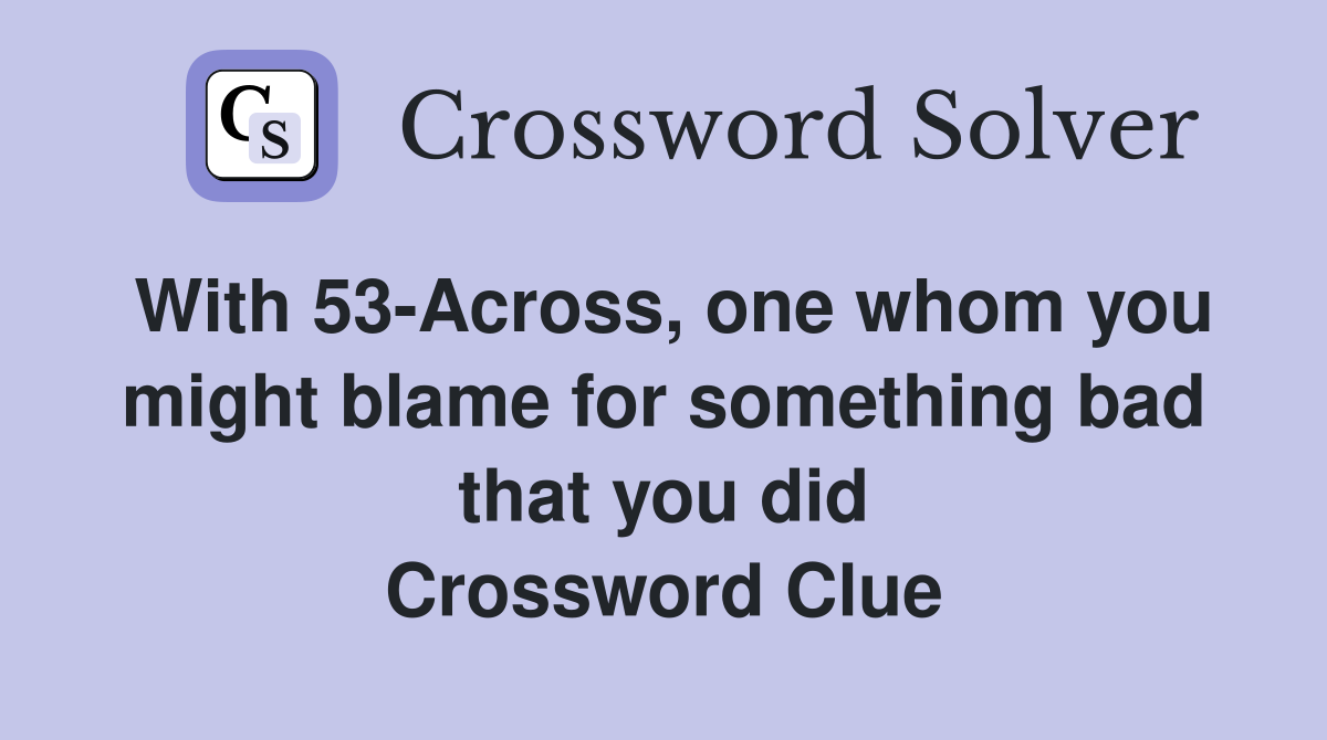 With 53-Across, one whom you might blame for something bad that you did Crossword Clue