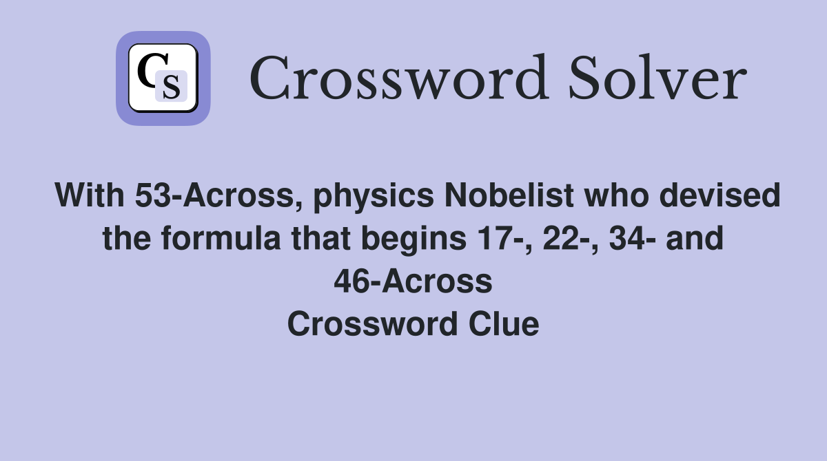With 53-Across, physics Nobelist who devised the formula that begins 17-, 22-, 34- and 46-Across Crossword Clue
