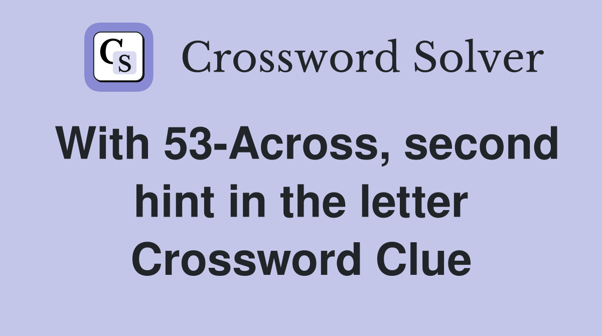 With 53-Across, second hint in the letter Crossword Clue