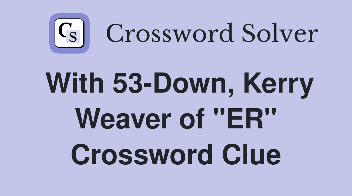 With 53-Down, Kerry Weaver of "ER" Crossword Clue