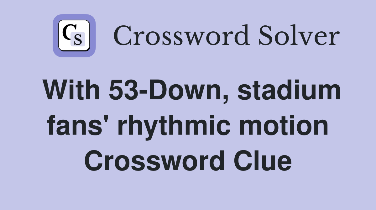 With 53-Down, stadium fans' rhythmic motion Crossword Clue
