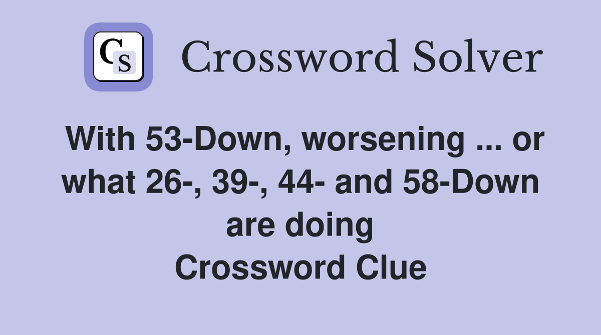 With 53-Down, worsening ... or what 26-, 39-, 44- and 58-Down are doing Crossword Clue