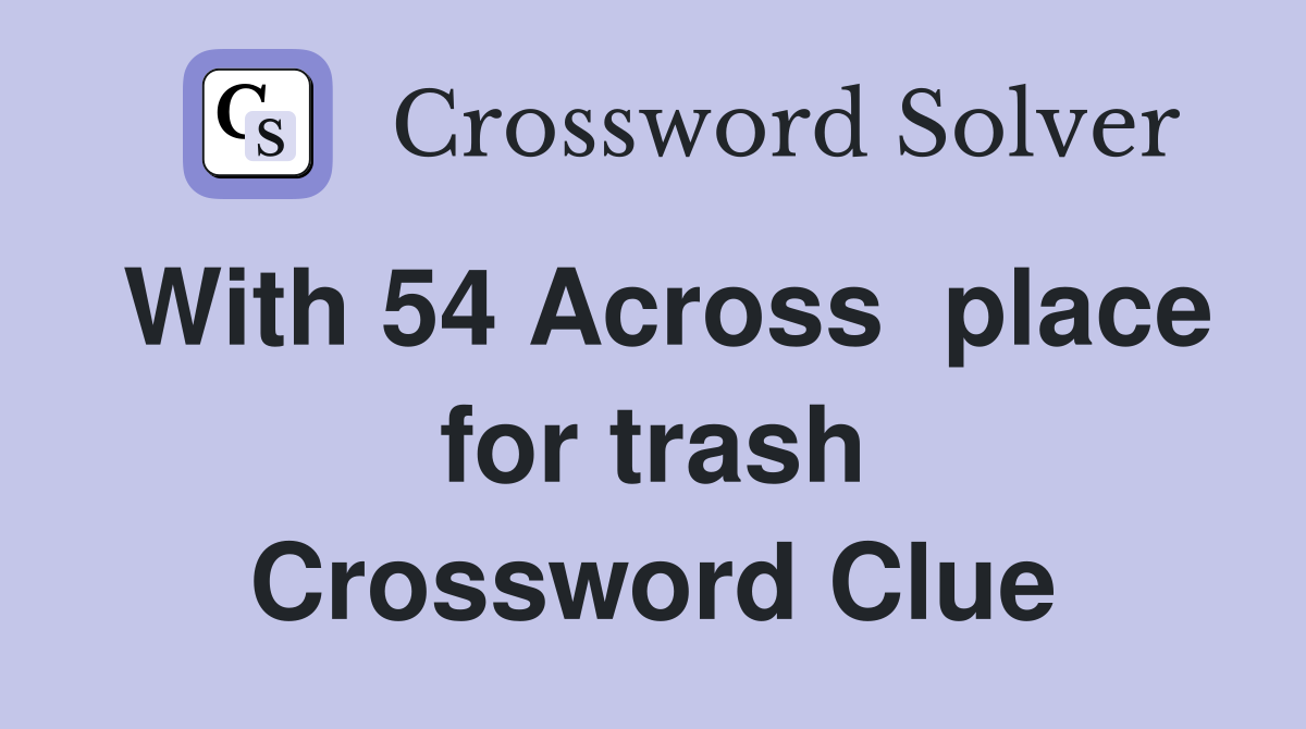 With 54 Across  place for trash Crossword Clue