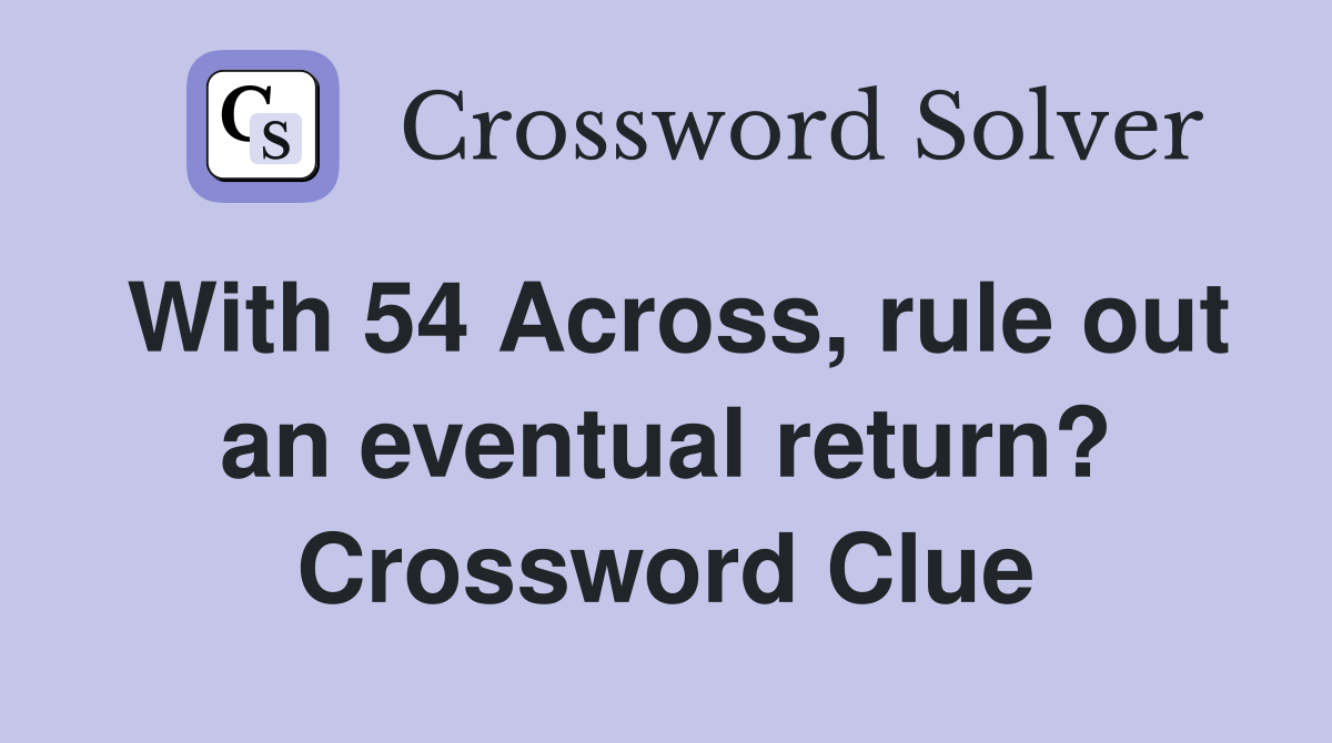 With 54 Across, rule out an eventual return? Crossword Clue