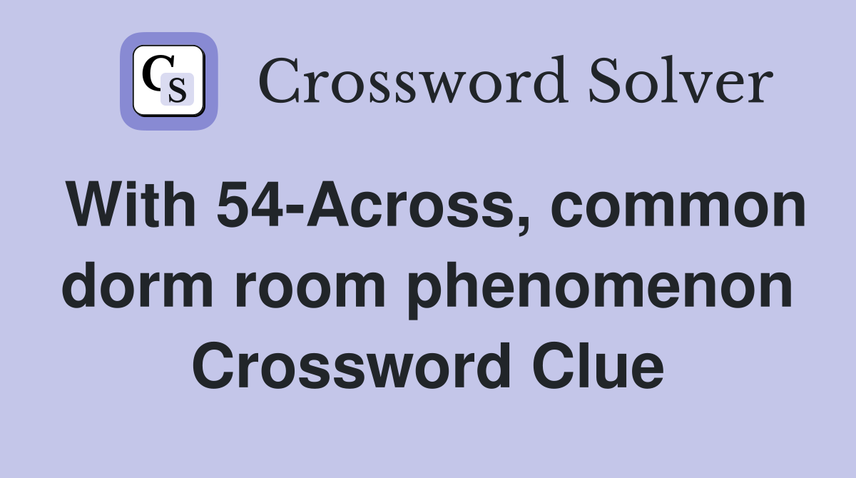With 54-Across, common dorm room phenomenon Crossword Clue