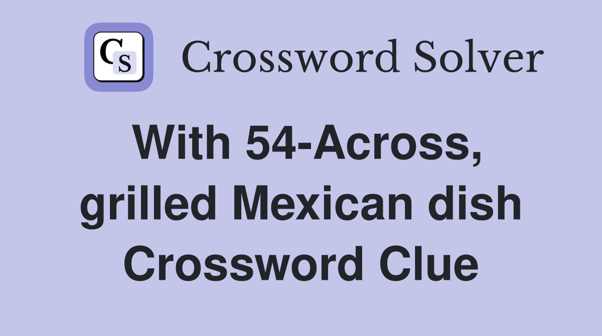 With 54-Across, grilled Mexican dish Crossword Clue
