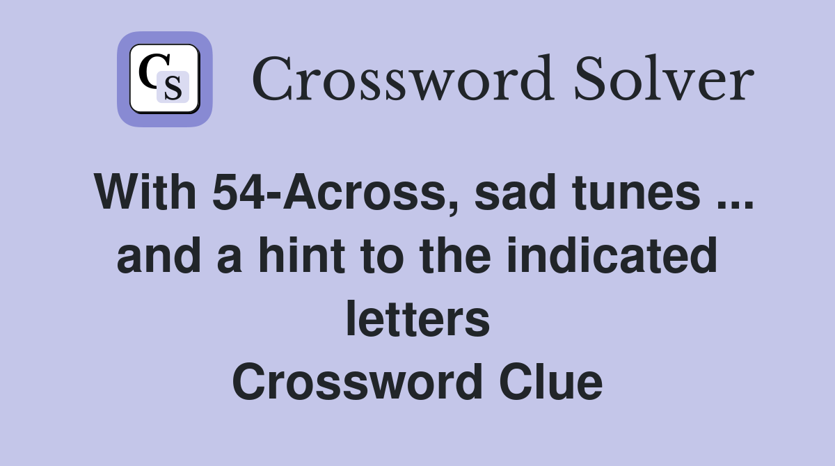With 54-Across, sad tunes ... and a hint to the indicated letters Crossword Clue