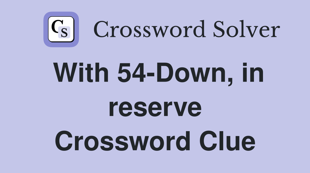 With 54-Down, in reserve Crossword Clue