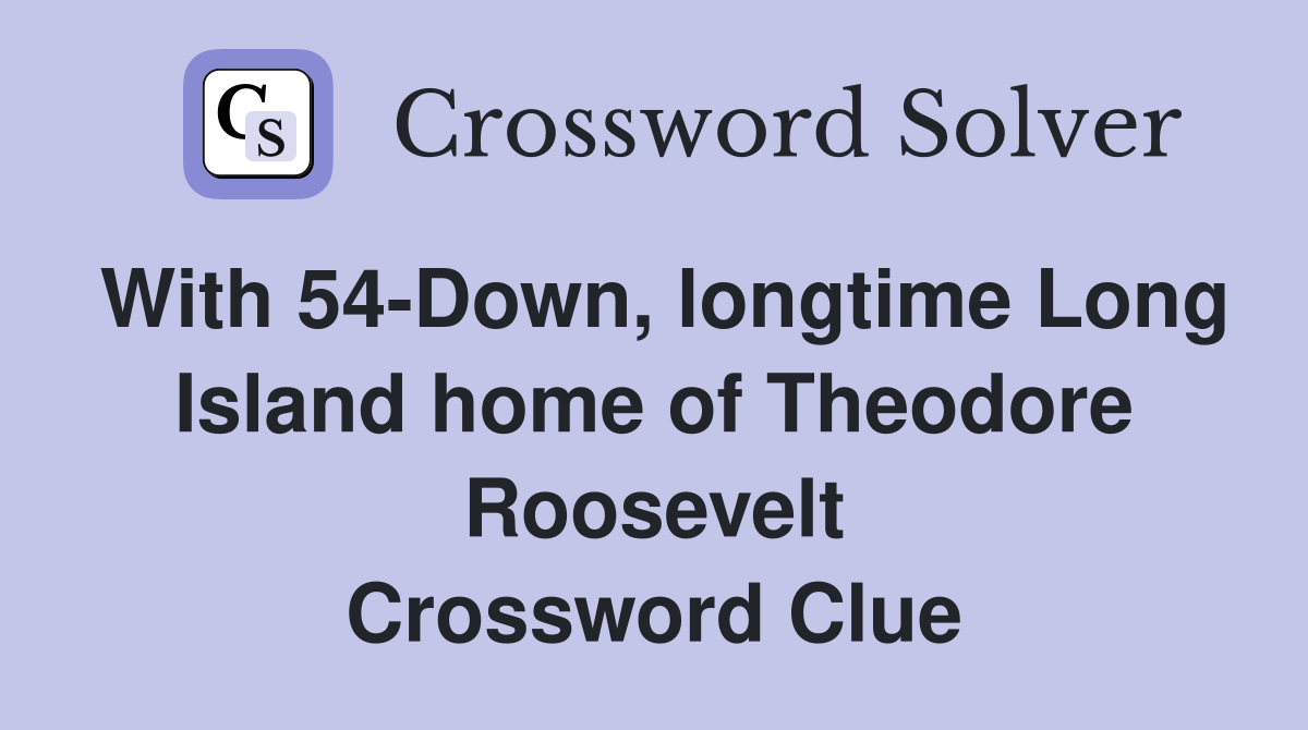 With 54-Down, longtime Long Island home of Theodore Roosevelt Crossword Clue