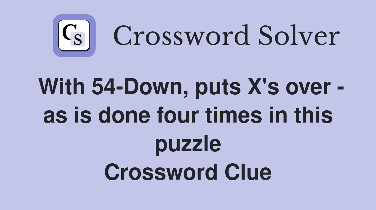 With 54-Down, puts X's over - as is done four times in this puzzle Crossword Clue