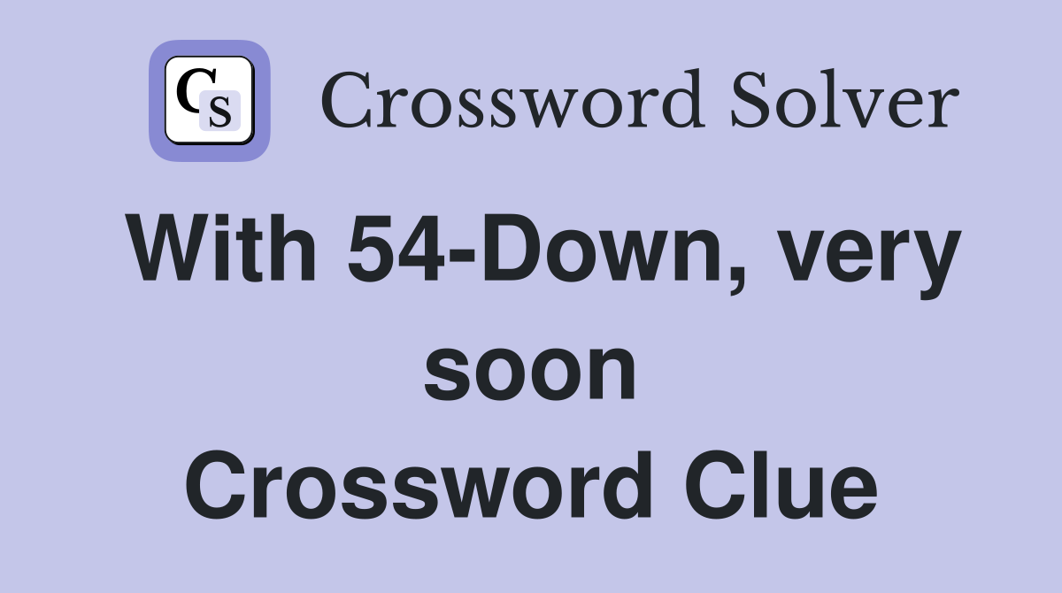 With 54-Down, very soon Crossword Clue
