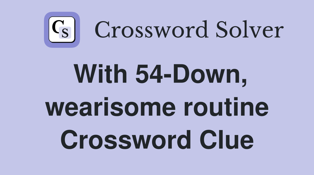 With 54-Down, wearisome routine Crossword Clue