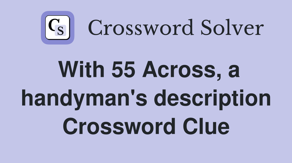 With 55 Across, a handyman's description Crossword Clue