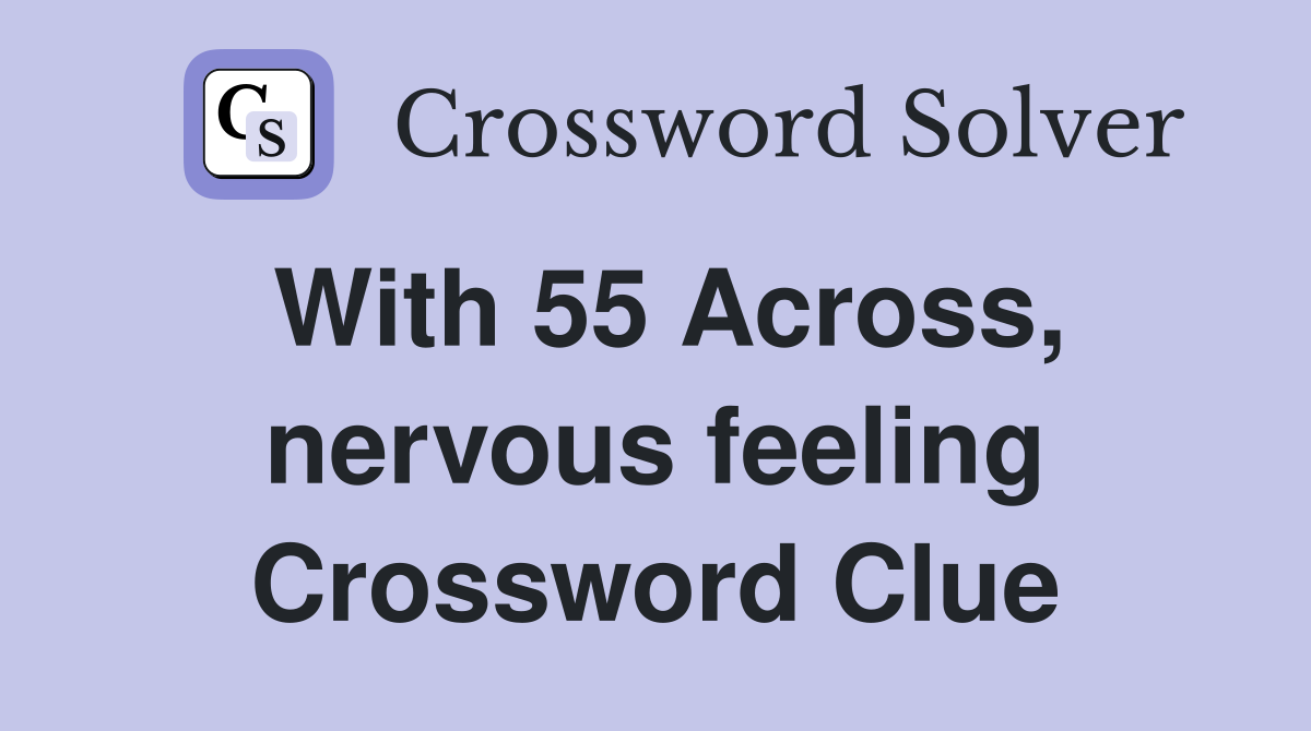 With 55 Across, nervous feeling Crossword Clue