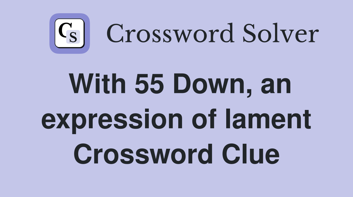 With 55 Down, an expression of lament Crossword Clue