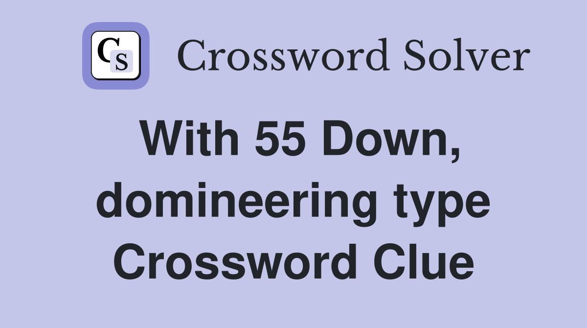 With 55 Down, domineering type Crossword Clue