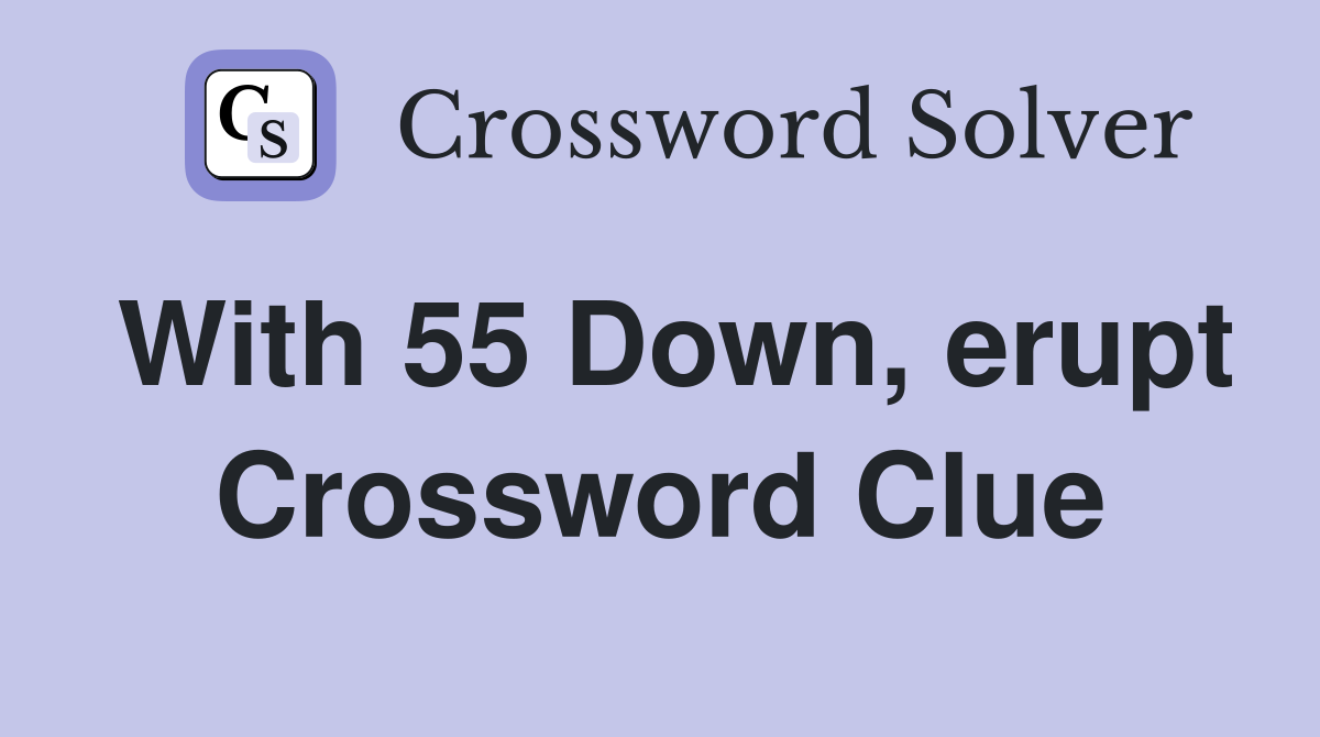 With 55 Down, erupt Crossword Clue
