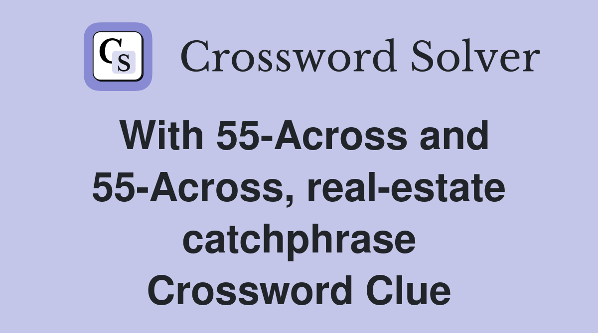 With 55-Across and 55-Across, real-estate catchphrase Crossword Clue
