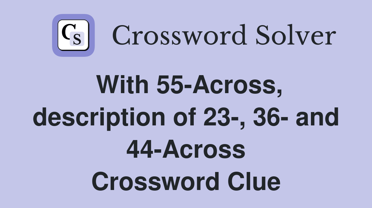 With 55-Across, description of 23-, 36- and 44-Across Crossword Clue