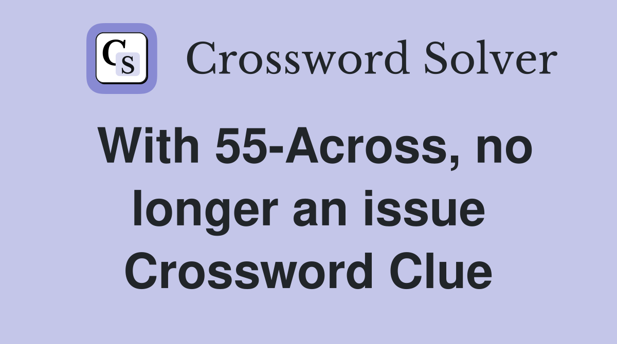 With 55-Across, no longer an issue Crossword Clue