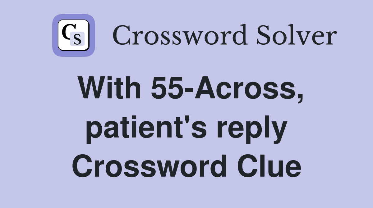 With 55-Across, patient's reply Crossword Clue