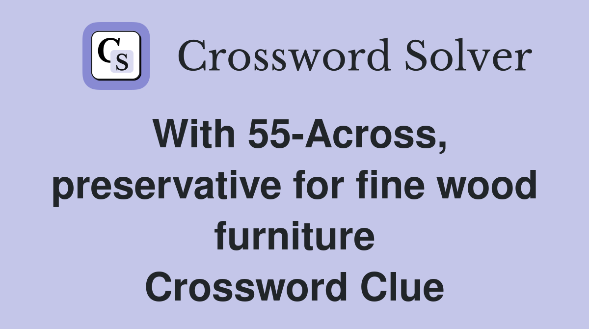 With 55-Across, preservative for fine wood furniture Crossword Clue