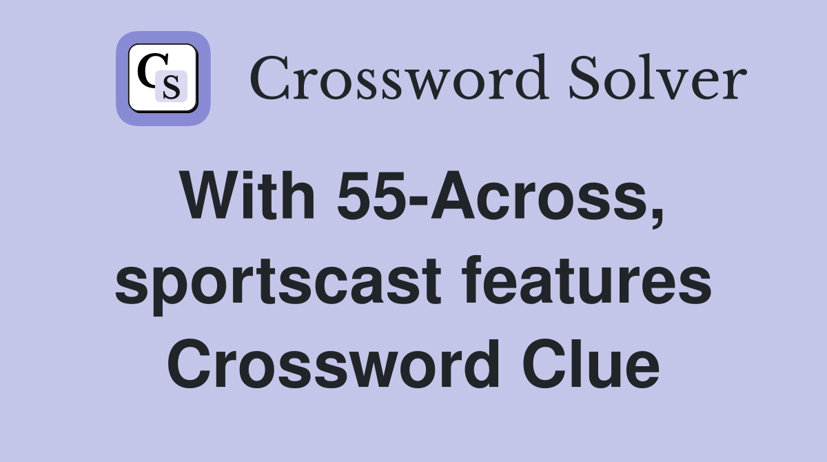 With 55-Across, sportscast features Crossword Clue