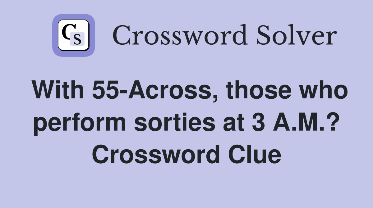 With 55-Across, those who perform sorties at 3 A.M.? Crossword Clue