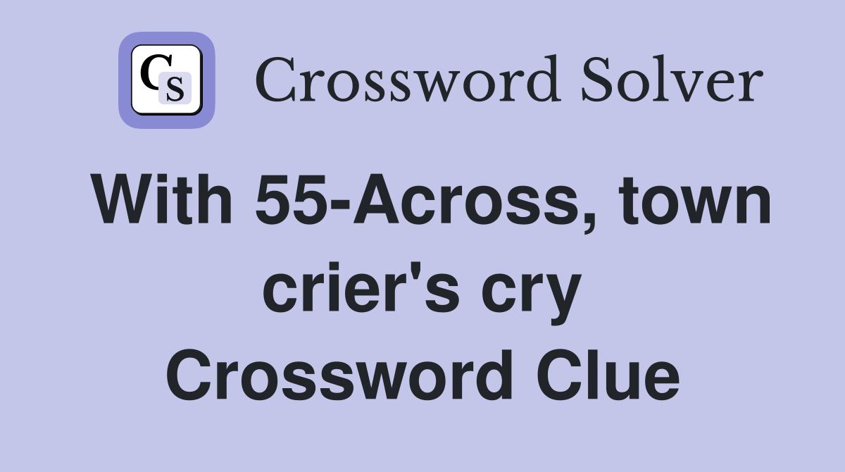 With 55-Across, town crier's cry Crossword Clue