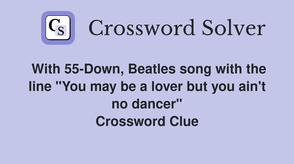 With 55-Down, Beatles song with the line "You may be a lover but you ain't no dancer" Crossword Clue