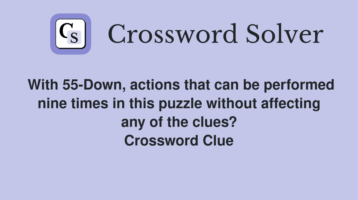 With 55-Down, actions that can be performed nine times in this puzzle without affecting any of the clues? Crossword Clue