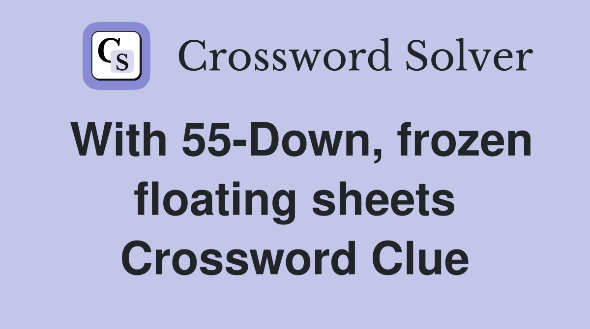 With 55-Down, frozen floating sheets Crossword Clue
