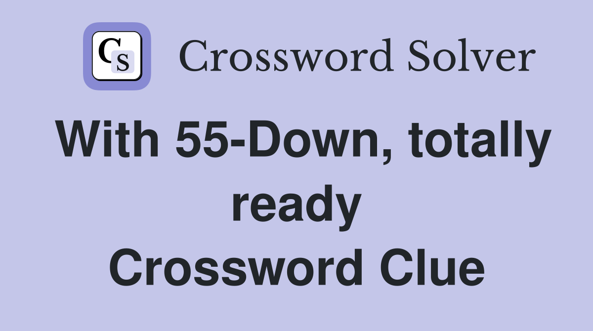With 55-Down, totally ready Crossword Clue