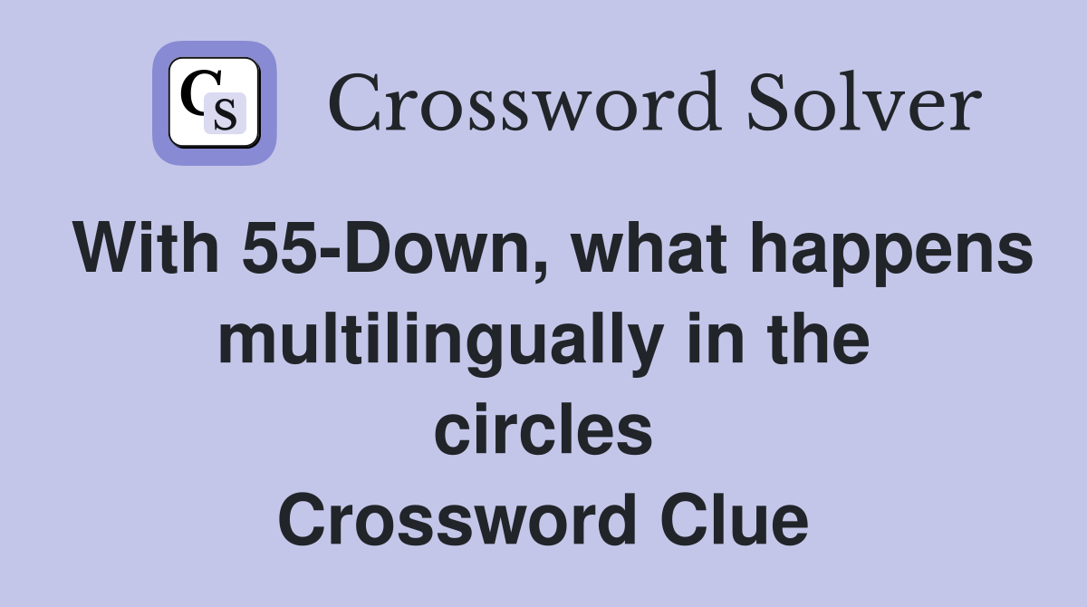 With 55-Down, what happens multilingually in the circles Crossword Clue