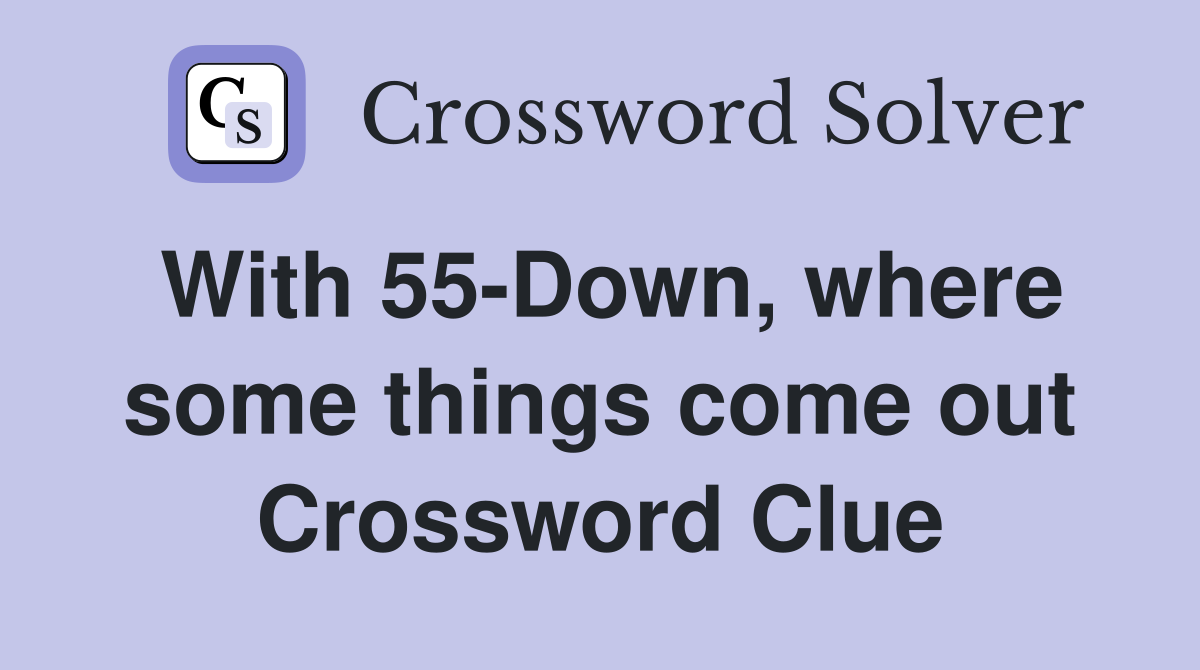 With 55-Down, where some things come out Crossword Clue