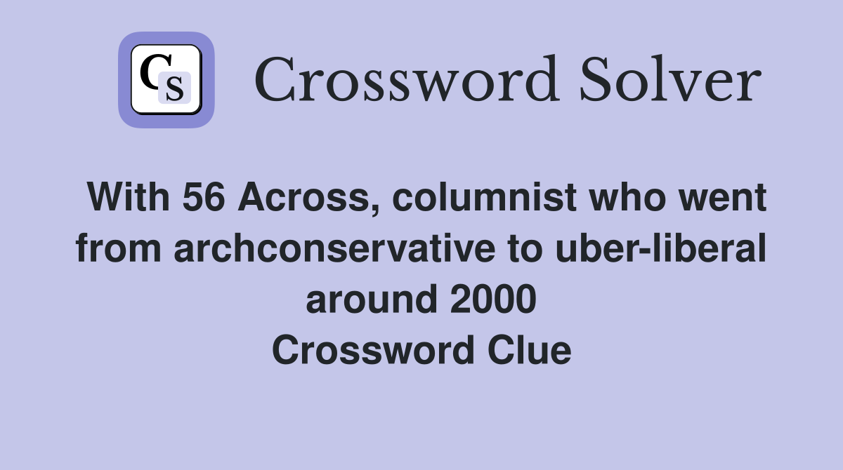 With 56 Across, columnist who went from archconservative to uber-liberal around 2000 Crossword Clue