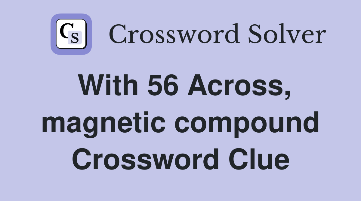 With 56 Across, magnetic compound Crossword Clue