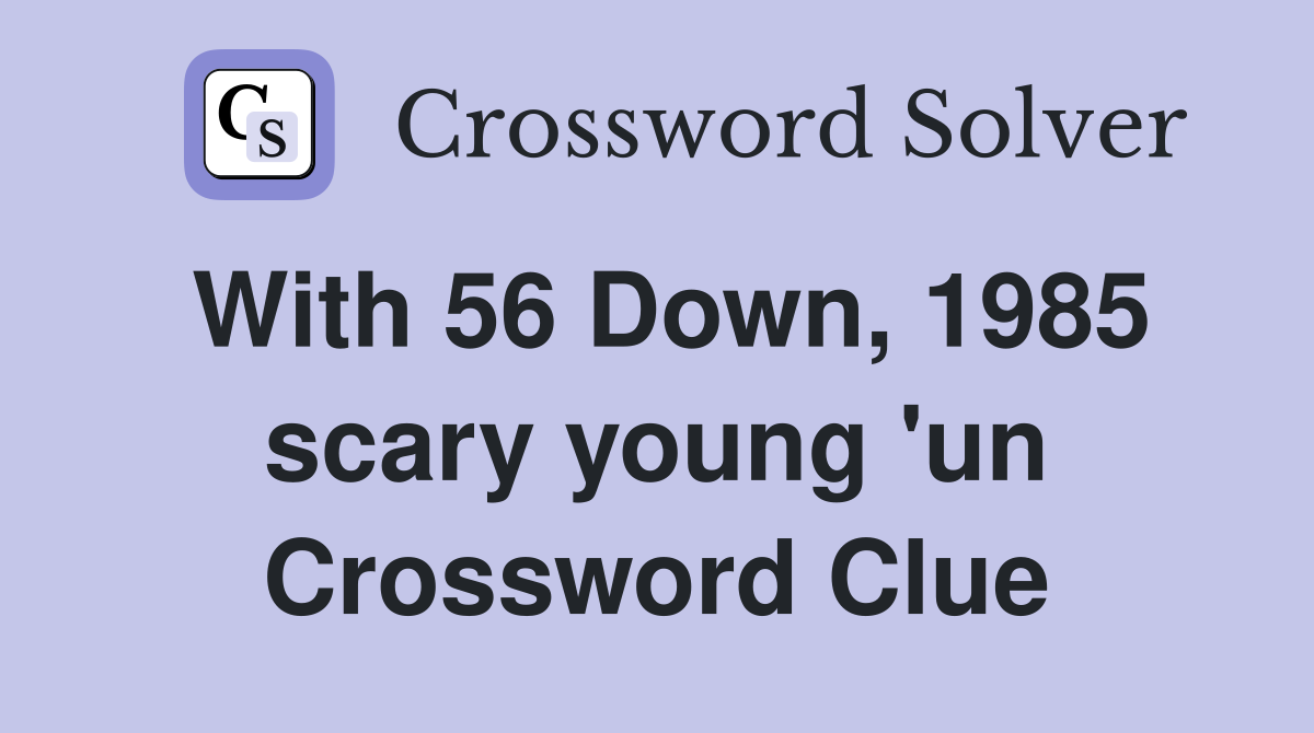 With 56 Down, 1985 scary young 'un Crossword Clue
