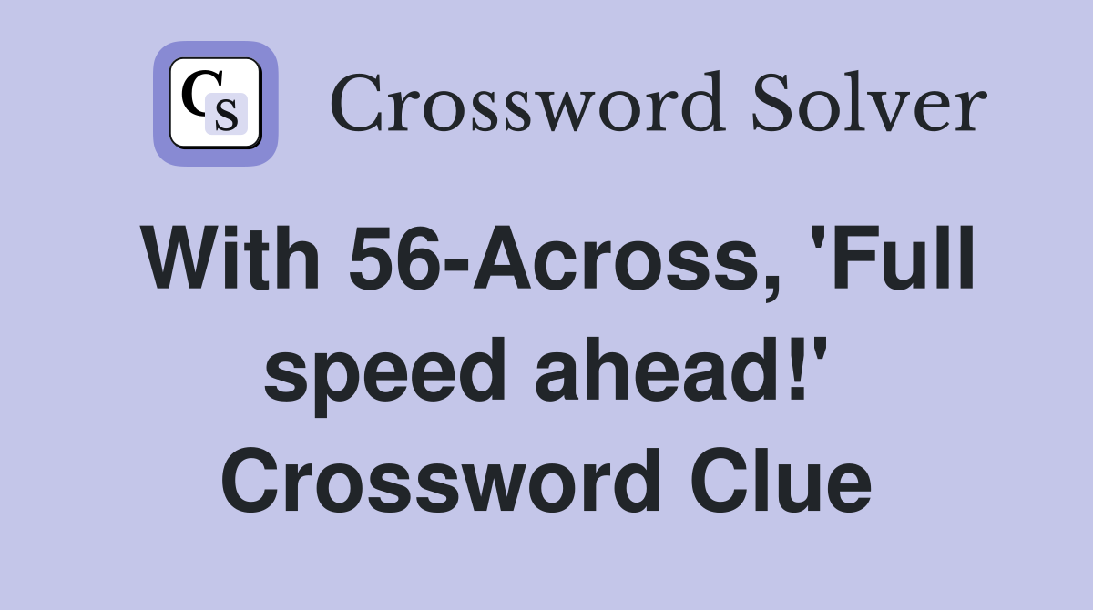 With 56-Across, 'Full speed ahead!' Crossword Clue