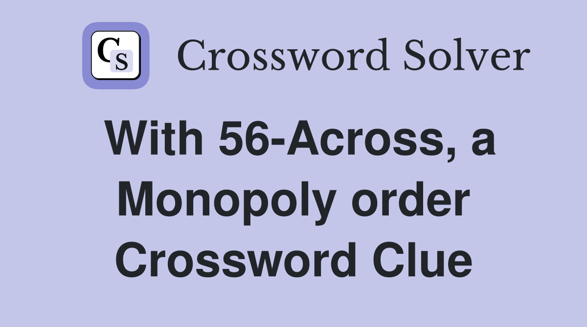 With 56-Across, a Monopoly order Crossword Clue