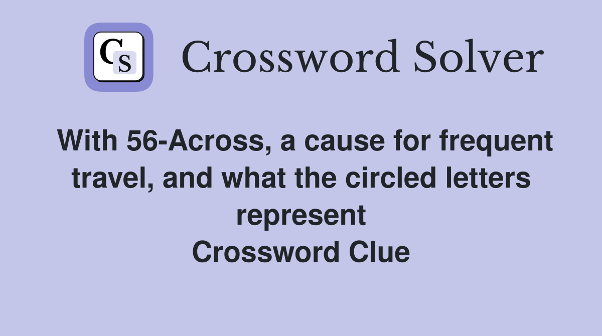 With 56-Across, a cause for frequent travel, and what the circled letters represent Crossword Clue